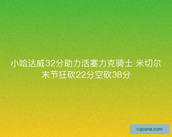 小哈达威32分助力活塞力克骑士 米切尔末节狂砍22分空砍38分 小哈达威32分助力活塞力克骑士 米切尔末节狂砍22分空砍38分