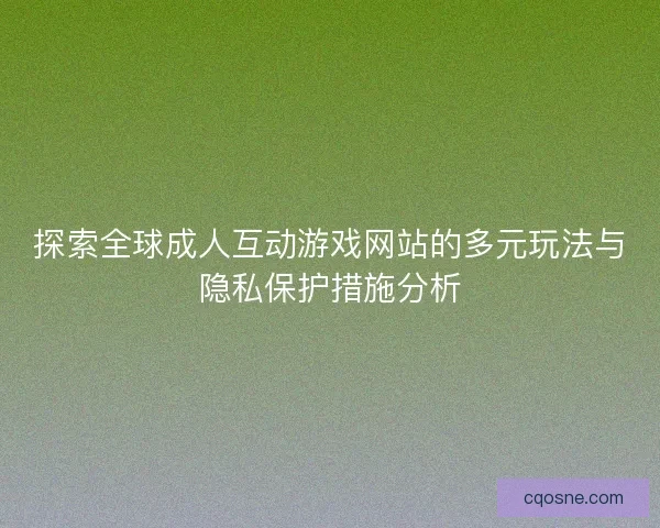 探索全球成人互动游戏网站的多元玩法与隐私保护措施分析