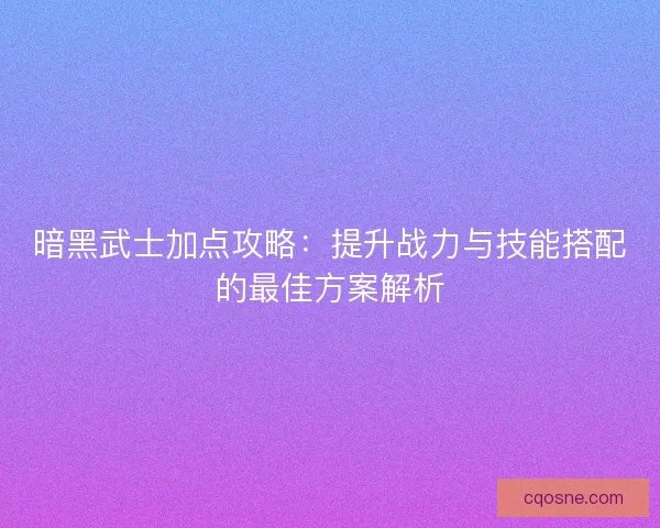 暗黑武士加点攻略：提升战力与技能搭配的最佳方案解析