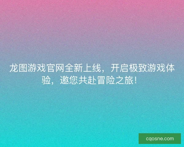 龙图游戏官网全新上线，开启极致游戏体验，邀您共赴冒险之旅！