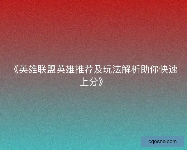 《英雄联盟英雄推荐及玩法解析助你快速上分》 《英雄联盟英雄推荐及玩法解析助你快速上分》