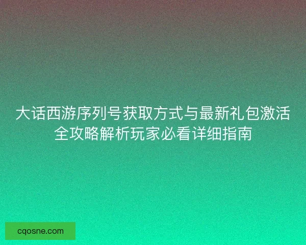 大话西游序列号获取方式与最新礼包激活全攻略解析玩家必看详细指南 大话西游序列号获取方式与最新礼包激活全攻略解析玩家必看详细指南