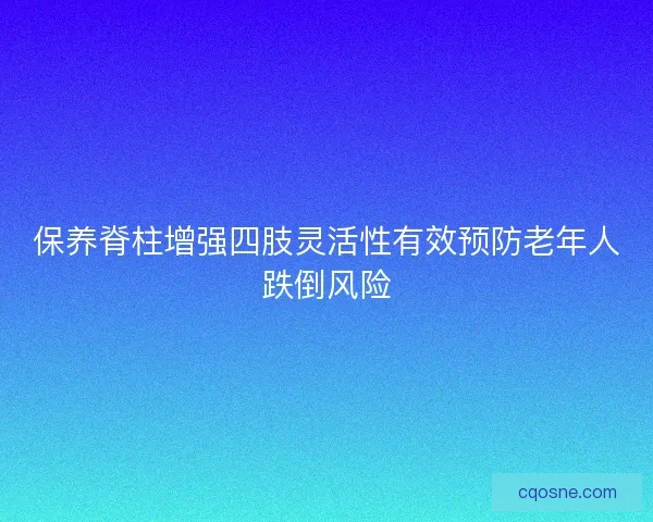 保养脊柱增强四肢灵活性有效预防老年人跌倒风险