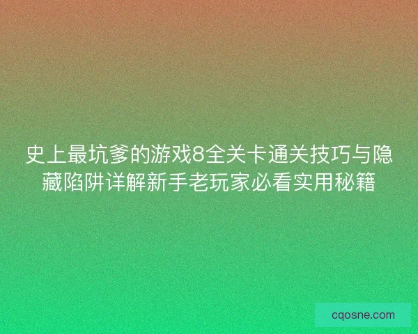 史上最坑爹的游戏8全关卡通关技巧与隐藏陷阱详解新手老玩家必看实用秘籍