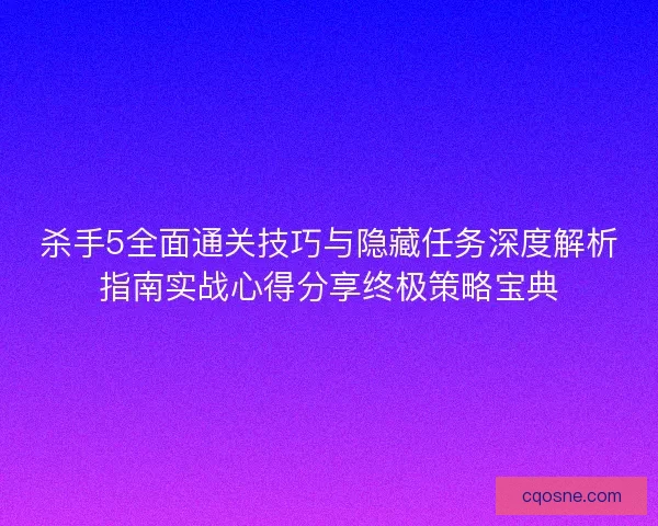 杀手5全面通关技巧与隐藏任务深度解析指南实战心得分享终极策略宝典 杀手5全面通关技巧与隐藏任务深度解析指南实战心得分享终极策略宝典