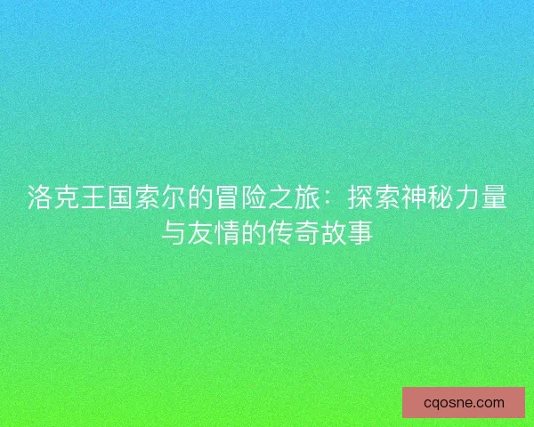 洛克王国索尔的冒险之旅：探索神秘力量与友情的传奇故事