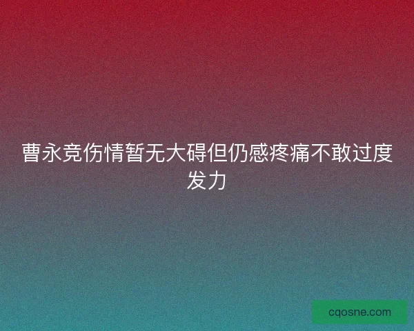曹永竞伤情暂无大碍但仍感疼痛不敢过度发力