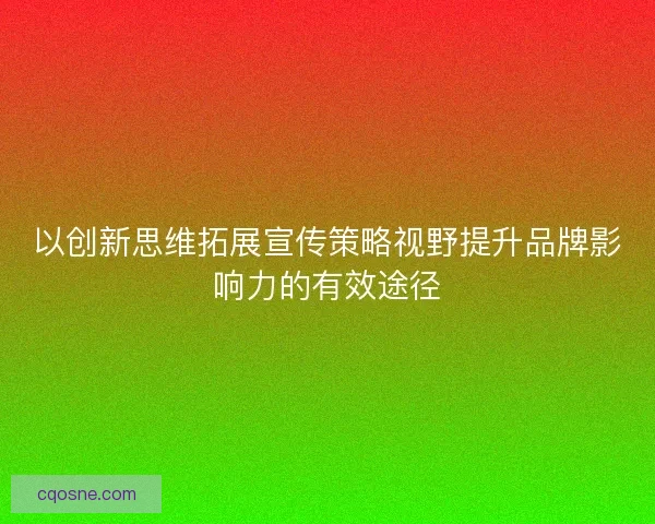 以创新思维拓展宣传策略视野提升品牌影响力的有效途径