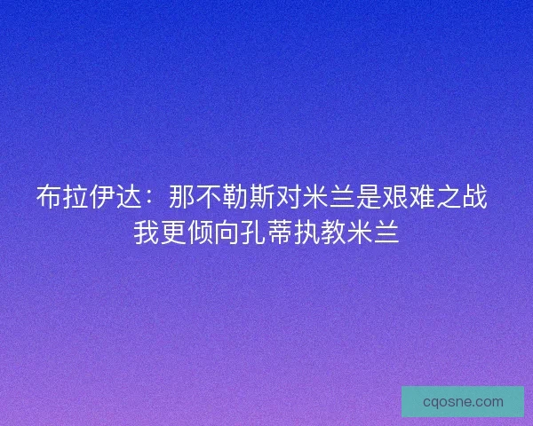 布拉伊达：那不勒斯对米兰是艰难之战 我更倾向孔蒂执教米兰