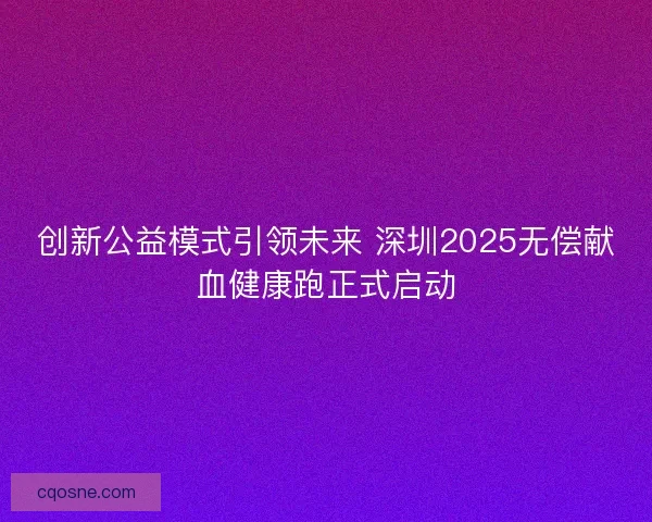 创新公益模式引领未来 深圳2025无偿献血健康跑正式启动