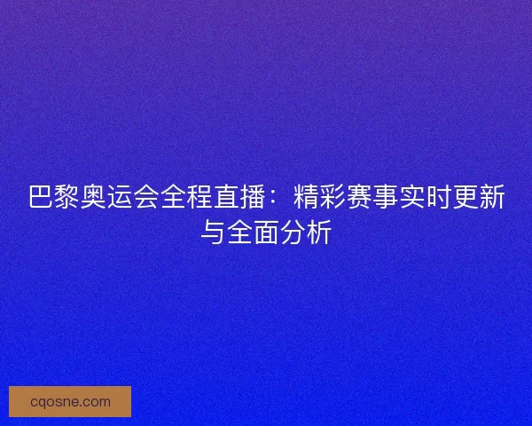 巴黎奥运会全程直播：精彩赛事实时更新与全面分析