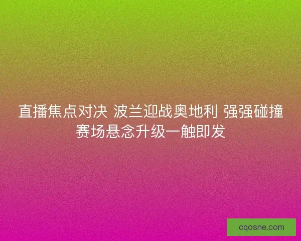 直播焦点对决 波兰迎战奥地利 强强碰撞赛场悬念升级一触即发