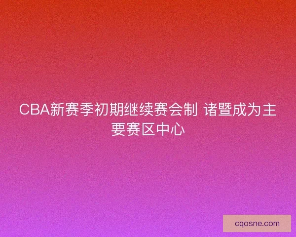 CBA新赛季初期继续赛会制 诸暨成为主要赛区中心