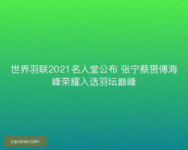世界羽联2021名人堂公布 张宁蔡赟傅海峰荣耀入选羽坛巅峰 世界羽联2021名人堂公布 张宁蔡赟傅海峰荣耀入选羽坛巅峰