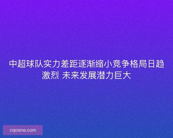 中超球队实力差距逐渐缩小竞争格局日趋激烈 未来发展潜力巨大
