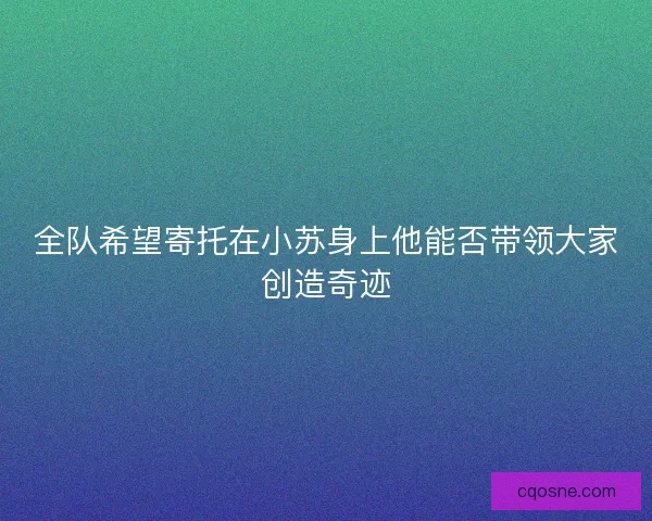 全队希望寄托在小苏身上他能否带领大家创造奇迹 全队希望寄托在小苏身上他能否带领大家创造奇迹