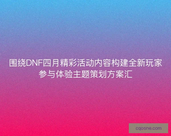围绕DNF四月精彩活动内容构建全新玩家参与体验主题策划方案汇 围绕DNF四月精彩活动内容构建全新玩家参与体验主题策划方案汇