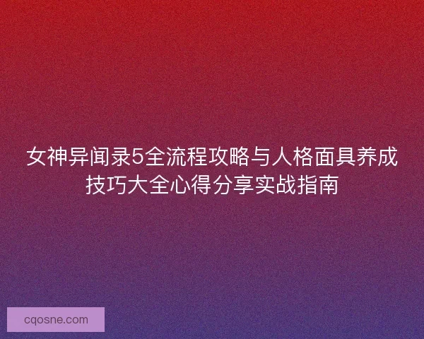 女神异闻录5全流程攻略与人格面具养成技巧大全心得分享实战指南