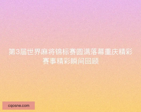 第3届世界麻将锦标赛圆满落幕重庆精彩赛事精彩瞬间回顾