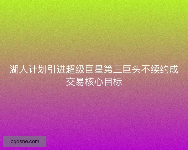 湖人计划引进超级巨星第三巨头不续约成交易核心目标