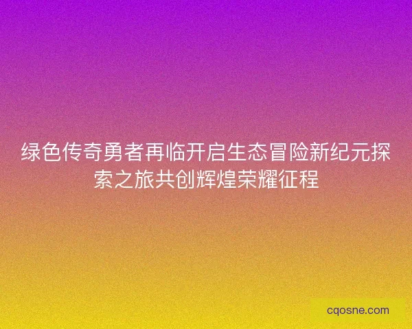 绿色传奇勇者再临开启生态冒险新纪元探索之旅共创辉煌荣耀征程