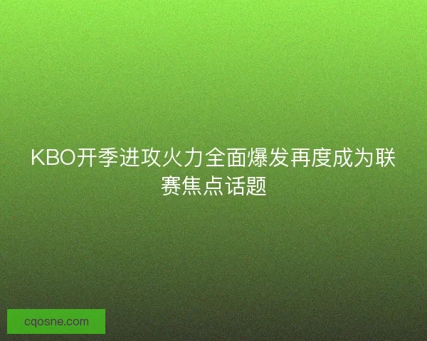 KBO开季进攻火力全面爆发再度成为联赛焦点话题 KBO开季进攻火力全面爆发再度成为联赛焦点话题