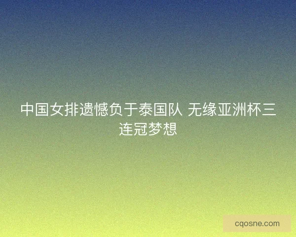 中国女排遗憾负于泰国队 无缘亚洲杯三连冠梦想 中国女排遗憾负于泰国队 无缘亚洲杯三连冠梦想