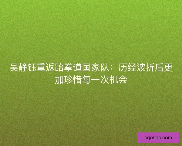 吴静钰重返跆拳道国家队:历经波折后更加珍惜每一次机会 吴静钰重返跆拳道国家队:历经波折后更加珍惜每一次机会