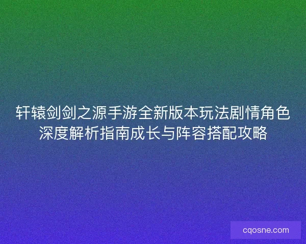 轩辕剑剑之源手游全新版本玩法剧情角色深度解析指南成长与阵容搭配攻略