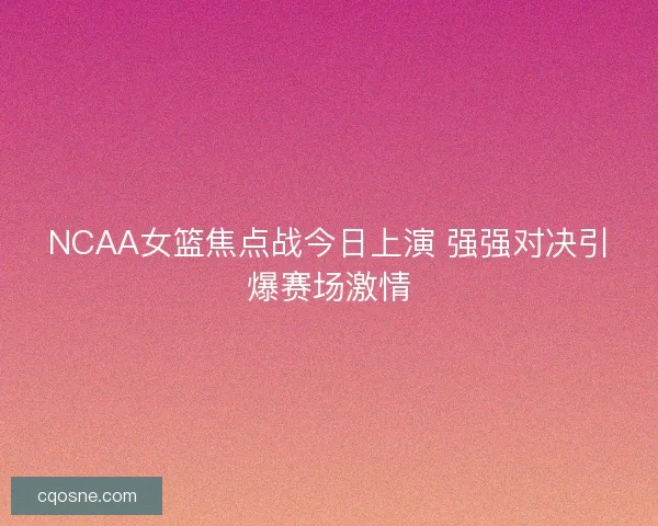 NCAA女篮焦点战今日上演 强强对决引爆赛场激情 NCAA女篮焦点战今日上演 强强对决引爆赛场激情