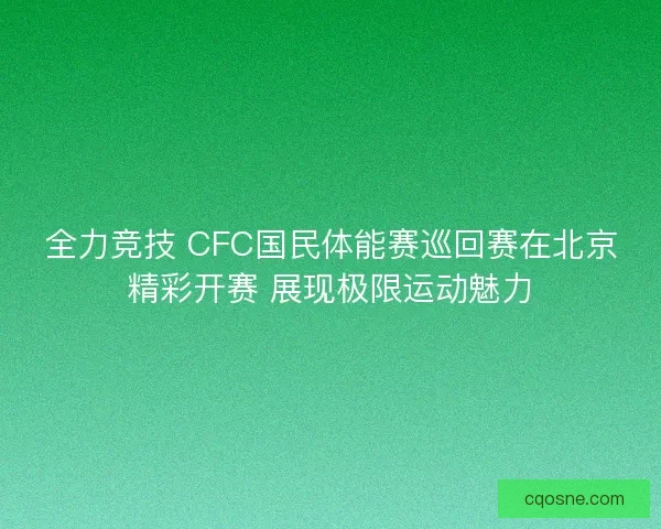 全力竞技 CFC国民体能赛巡回赛在北京精彩开赛 展现极限运动魅力