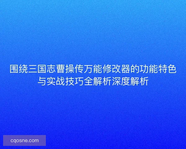 围绕三国志曹操传万能修改器的功能特色与实战技巧全解析深度解析 围绕三国志曹操传万能修改器的功能特色与实战技巧全解析深度解析