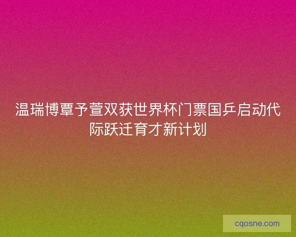 温瑞博覃予萱双获世界杯门票国乒启动代际跃迁育才新计划