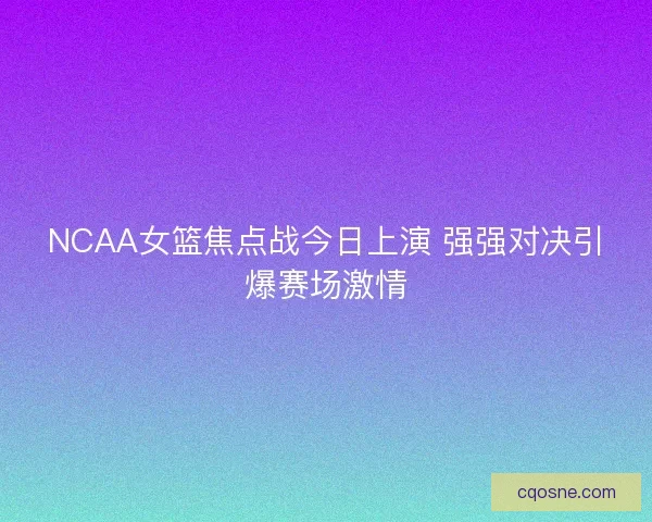 NCAA女篮焦点战今日上演 强强对决引爆赛场激情