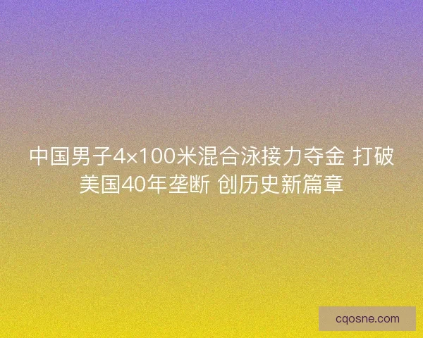 中国男子4×100米混合泳接力夺金 打破美国40年垄断 创历史新篇章