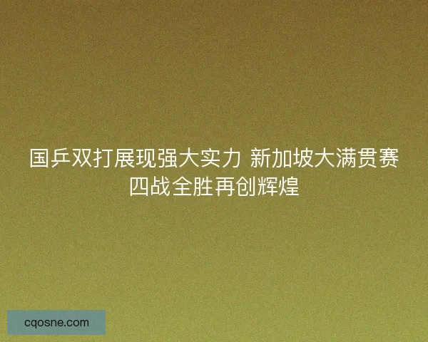 国乒双打展现强大实力 新加坡大满贯赛四战全胜再创辉煌 国乒双打展现强大实力 新加坡大满贯赛四战全胜再创辉煌