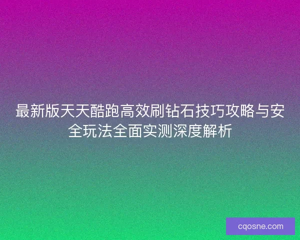 最新版天天酷跑高效刷钻石技巧攻略与安全玩法全面实测深度解析