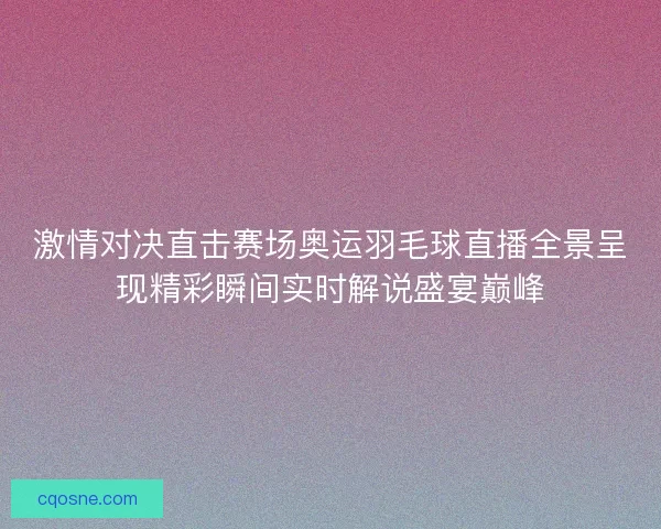 激情对决直击赛场奥运羽毛球直播全景呈现精彩瞬间实时解说盛宴巅峰