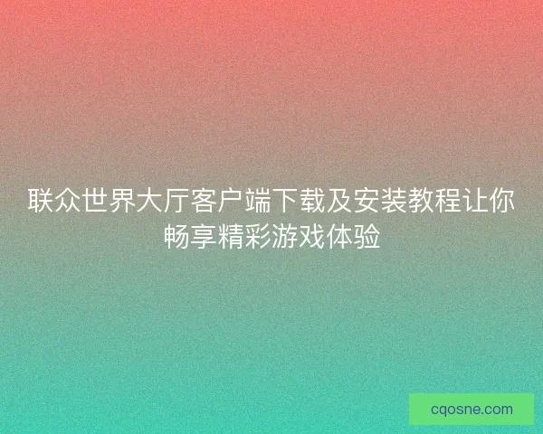 联众世界大厅客户端下载及安装教程让你畅享精彩游戏体验