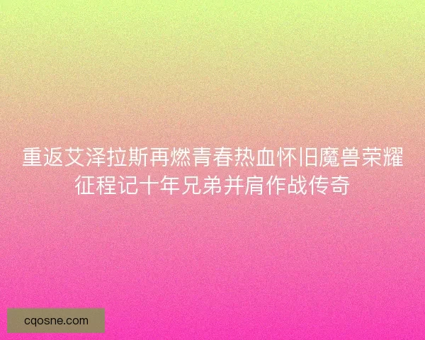 重返艾泽拉斯再燃青春热血怀旧魔兽荣耀征程记十年兄弟并肩作战传奇