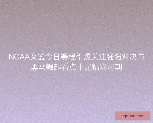 NCAA女篮今日赛程引爆关注强强对决与黑马崛起看点十足精彩可期