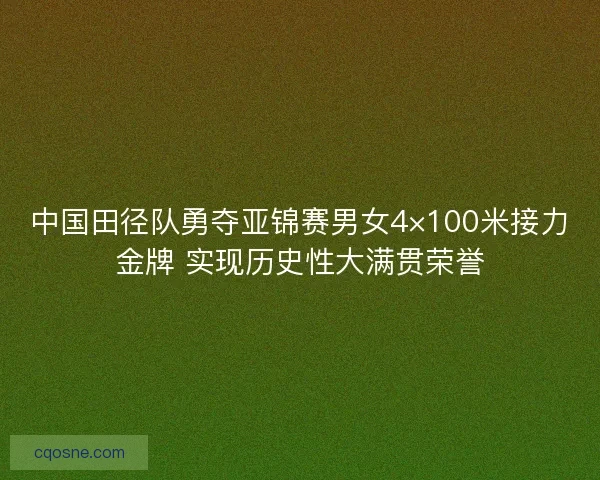 中国田径队勇夺亚锦赛男女4×100米接力金牌 实现历史性大满贯荣誉