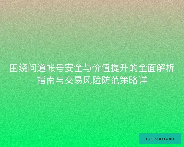 围绕问道帐号安全与价值提升的全面解析指南与交易风险防范策略详