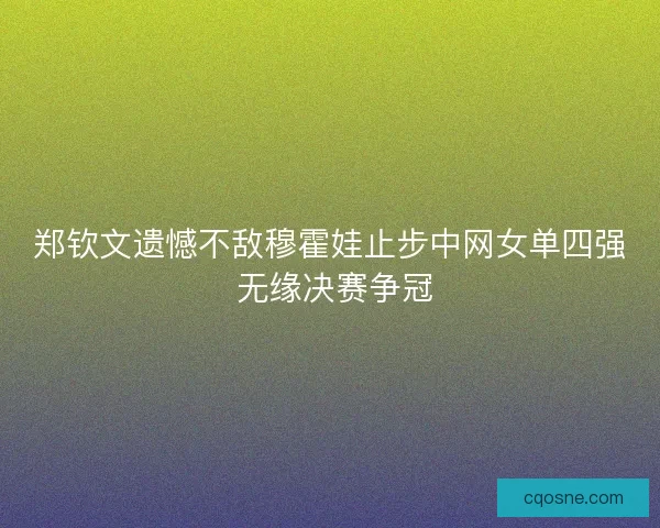 郑钦文遗憾不敌穆霍娃止步中网女单四强 无缘决赛争冠