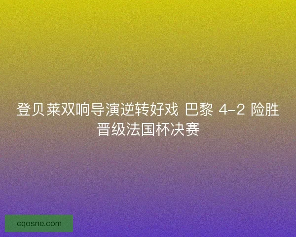 登贝莱双响导演逆转好戏 巴黎 4-2 险胜晋级法国杯决赛