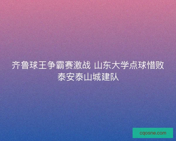 齐鲁球王争霸赛激战 山东大学点球惜败泰安泰山城建队 齐鲁球王争霸赛激战 山东大学点球惜败泰安泰山城建队