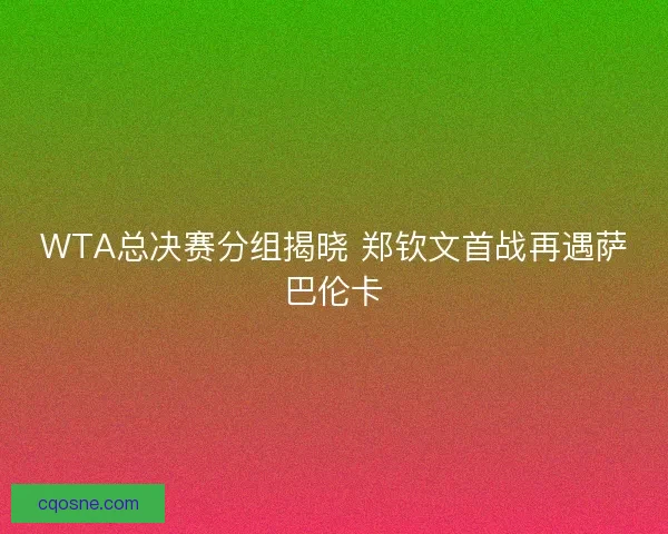 WTA总决赛分组揭晓 郑钦文首战再遇萨巴伦卡 WTA总决赛分组揭晓 郑钦文首战再遇萨巴伦卡